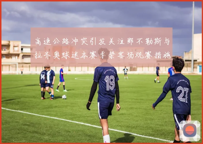 高速公路冲突引发关注那不勒斯与拉齐奥球迷本赛季禁客场观赛措施出台