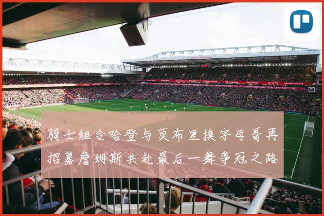 骑士组合哈登与莫布里换字母哥再招募詹姆斯共赴最后一舞争冠之路