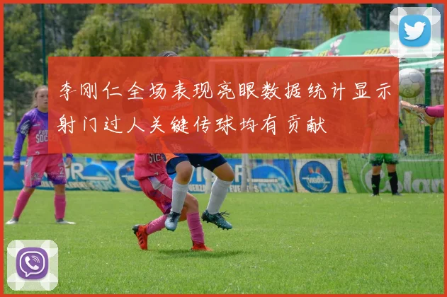 李刚仁全场表现亮眼数据统计显示射门过人关键传球均有贡献