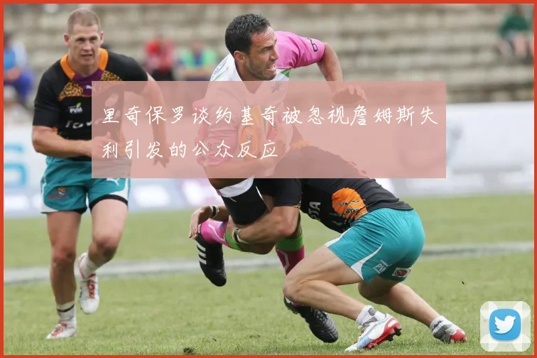 里奇保罗谈约基奇被忽视詹姆斯失利引发的公众反应
