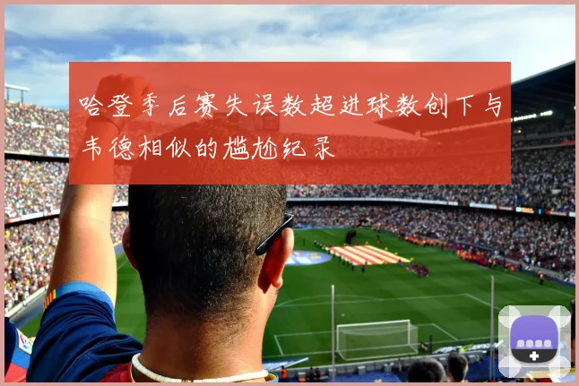 哈登季后赛失误数超进球数创下与韦德相似的尴尬纪录