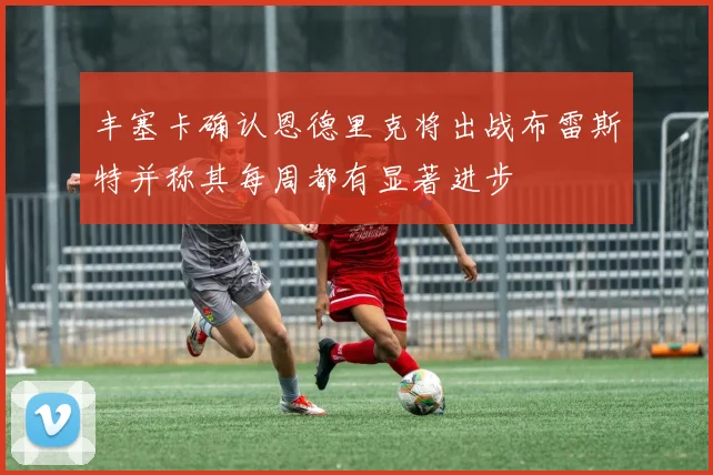 丰塞卡确认恩德里克将出战布雷斯特并称其每周都有显著进步