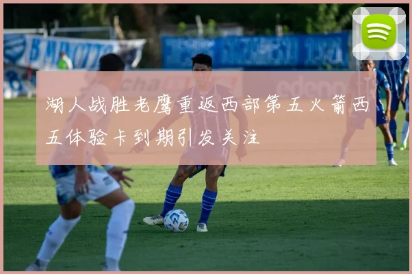 湖人战胜老鹰重返西部第五火箭西五体验卡到期引发关注