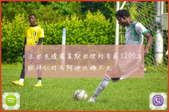 法尔克透露莱默尔续约年薪1200万欧拜仁对布阿迪兴趣不大