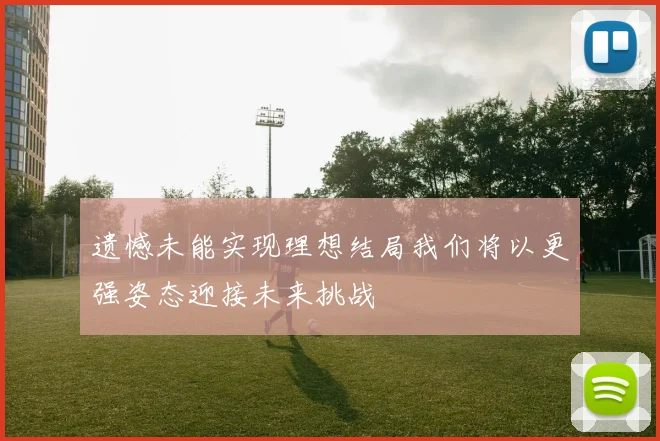 遗憾未能实现理想结局我们将以更强姿态迎接未来挑战