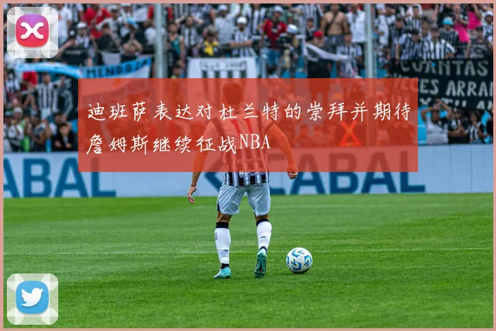 迪班萨表达对杜兰特的崇拜并期待詹姆斯继续征战NBA