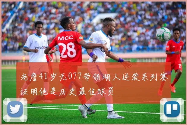 老詹41岁无077带领湖人逆袭系列赛证明他是历史最佳球员