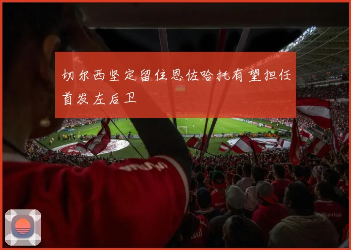 切尔西坚定留住恩佐哈托有望担任首发左后卫