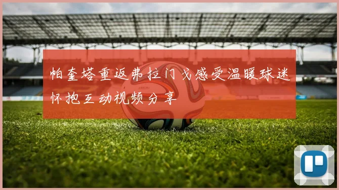 帕奎塔重返弗拉门戈感受温暖球迷怀抱互动视频分享