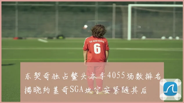 东契奇独占鳌头本季4055场数排名揭晓约基奇SGA坎宁安紧随其后
