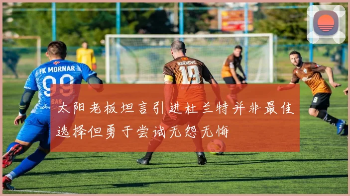 太阳老板坦言引进杜兰特并非最佳选择但勇于尝试无怨无悔