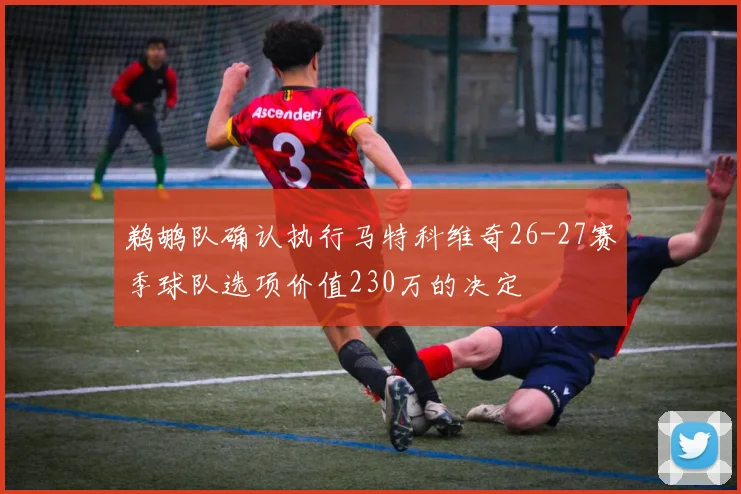 鹈鹕队确认执行马特科维奇26-27赛季球队选项价值230万的决定