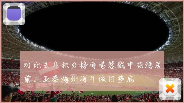 对比去年积分榜海港蓉城申花稳居前三亚泰梅州海牛依旧垫底