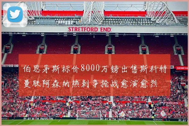 伯恩茅斯标价8000万镑出售斯科特曼联阿森纳热刺争抢战愈演愈烈
