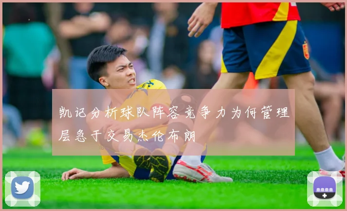 凯记分析球队阵容竞争力为何管理层急于交易杰伦布朗