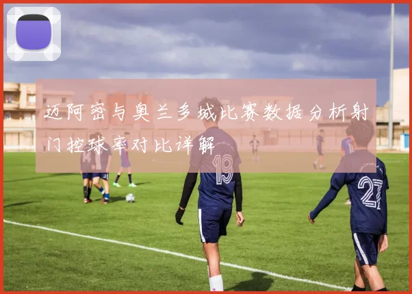迈阿密与奥兰多城比赛数据分析射门控球率对比详解