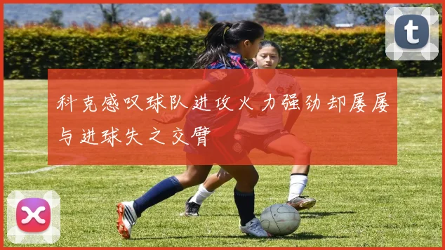 科克感叹球队进攻火力强劲却屡屡与进球失之交臂