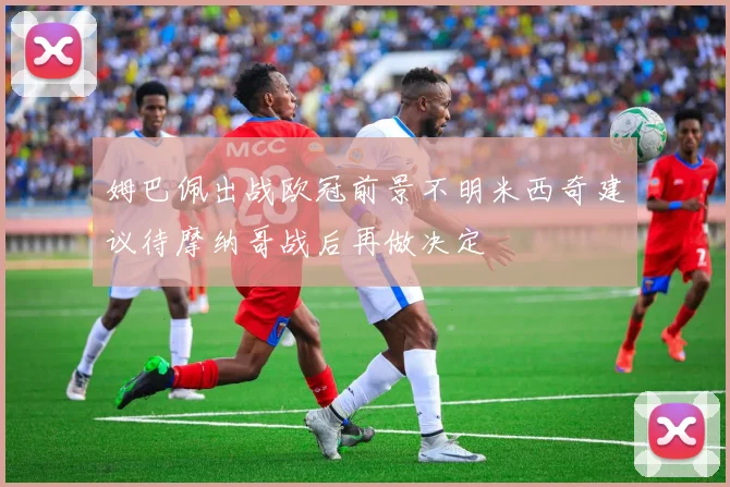 姆巴佩出战欧冠前景不明米西奇建议待摩纳哥战后再做决定