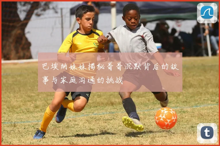 巴埃纳妹妹揭秘哥哥沉默背后的故事与家庭沟通的挑战