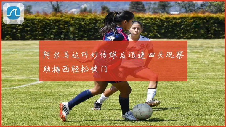 阿尔马达巧妙传球后迅速回头观察助梅西轻松破门